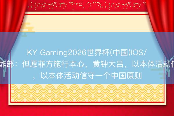 KY Gaming2026世界杯(中国)IOS/安卓官方下载 酬酢部：但愿菲方施行本心，黄钟大吕，以本体活动信守一个中国原则