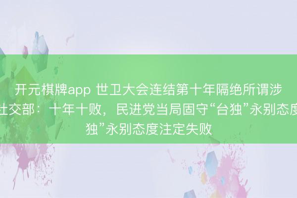 开元棋牌app 世卫大会连结第十年隔绝所谓涉台提案，社交部：十年十败，民进党当局固守“台独”永别态度注定失败
