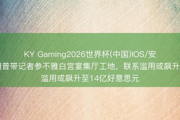 KY Gaming2026世界杯(中国)IOS/安卓官方下载 特朗普带记者参不雅白宫宴集厅工地，联系滥用或飙升至14亿好意思元
