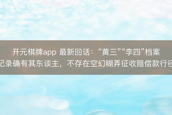 开元棋牌app 最新回话：“黄三”“李四”档案记录确有其东谈主，不存在空幻糊弄征收赔偿款行径