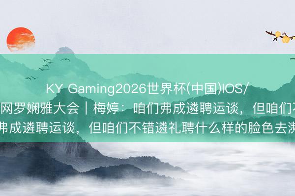 KY Gaming2026世界杯(中国)IOS/安卓官方下载 2026年中国网罗娴雅大会｜梅婷：咱们弗成遴聘运谈，但咱们不错遴礼聘什么样的脸色去濒临它