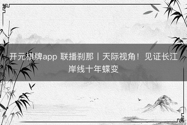 开元棋牌app 联播刹那丨天际视角！见证长江岸线十年蝶变