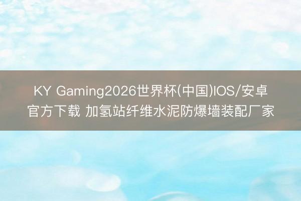 KY Gaming2026世界杯(中国)IOS/安卓官方下载 加氢站纤维水泥防爆墙装配厂家