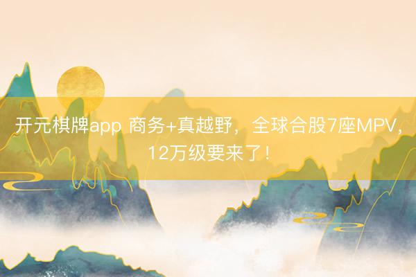开元棋牌app 商务+真越野，全球合股7座MPV，12万级要来了！