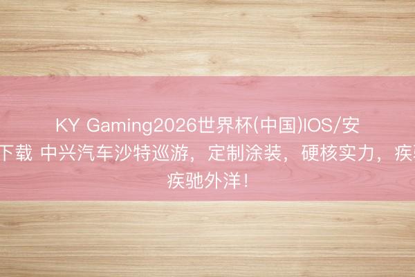 KY Gaming2026世界杯(中国)IOS/安卓官方下载 中兴汽车沙特巡游，定制涂装，<a href=