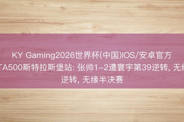 KY Gaming2026世界杯(中国)IOS/安卓官方下载 WTA500斯特拉斯堡站: 张帅1-2遭寰宇第39逆转， 无缘半决赛
