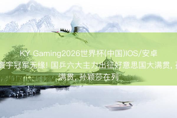 KY Gaming2026世界杯(中国)IOS/安卓官方下载 寰宇冠军无缘! 国乒六大主力出征好意思国大满贯， 孙颖莎在列