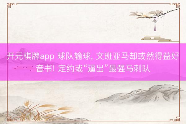 开元棋牌app 球队输球， 文班亚马却或然得益好音书! 定约或“逼出”最强马刺队