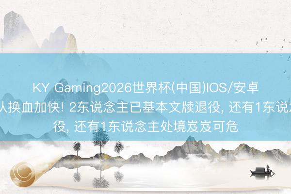 KY Gaming2026世界杯(中国)IOS/安卓官方下载 国乒女队换血加快! 2东说念主已基本文牍退役， 还有1东说念主处境岌岌可危