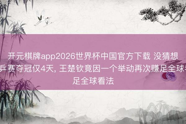 开元棋牌app2026世界杯中国官方下载 没猜想， 世乒赛夺冠仅4天， 王楚钦竟因一个举动再次赚足全球看法