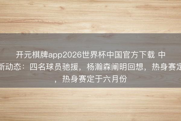 开元棋牌app2026世界杯中国官方下载 中国男篮最新动态：四名球员驰援，杨瀚森阐明回想，热身赛定于六月份