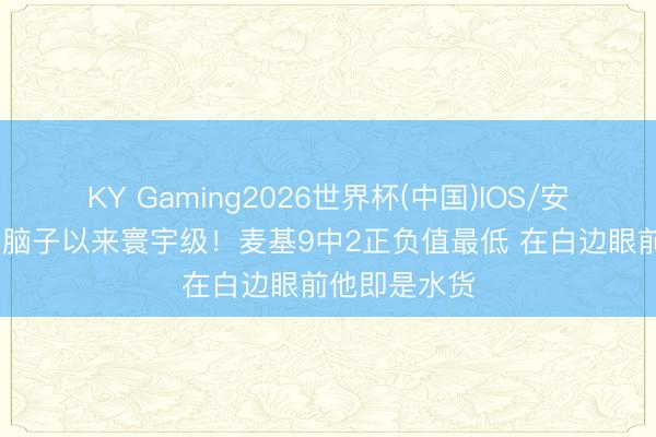 KY Gaming2026世界杯(中国)IOS/安卓官方下载 脑子以来寰宇级！麦基9中2正负值最低 在白边眼前他即是水货