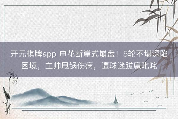 开元棋牌app 申花断崖式崩盘！5轮不堪深陷困境，主帅甩锅伤病，遭球迷跋扈叱咤