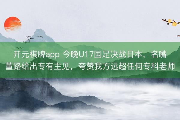 开元棋牌app 今晚U17国足决战日本，名嘴董路给出专有主见，夸赞我方远超任何专科老师