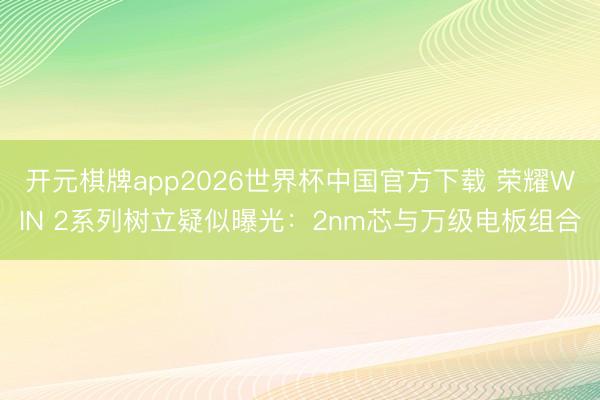 开元棋牌app2026世界杯中国官方下载 荣耀WIN 2系列树立疑似曝光：2nm芯与万级电板组合