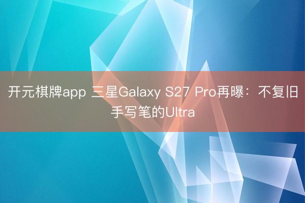 开元棋牌app 三星Galaxy S27 Pro再曝：不复旧手写笔的Ultra
