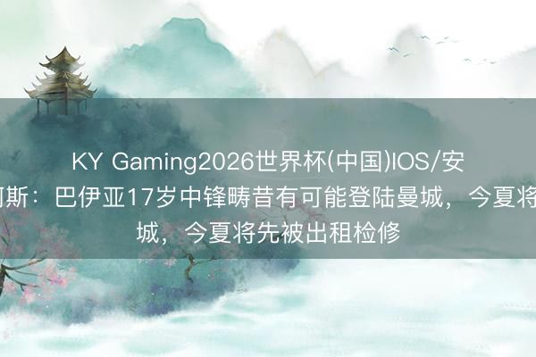 KY Gaming2026世界杯(中国)IOS/安卓官方下载 阿斯：巴伊亚17岁中锋畴昔有可能登陆曼城，今夏将先被出租检修