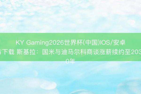 KY Gaming2026世界杯(中国)IOS/安卓官方下载 斯基拉：国米与迪马尔科商谈涨薪续约至2030年
