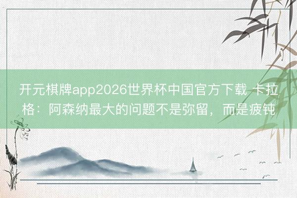 开元棋牌app2026世界杯中国官方下载 卡拉格:阿森纳最大的问题不是弥留,而是疲钝