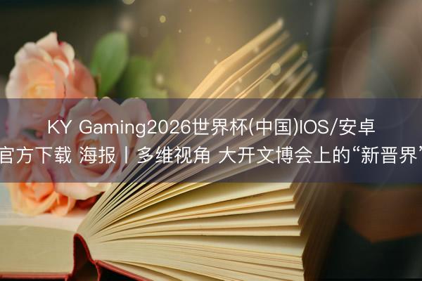 KY Gaming2026世界杯(中国)IOS/安卓官方下载 海报丨多维视角 大开文博会上的“新晋界”