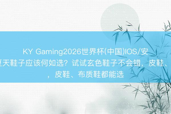 KY Gaming2026世界杯(中国)IOS/安卓官方下载 夏天鞋子应该何如选？试试玄色鞋子不会错，皮鞋、布质鞋都能选