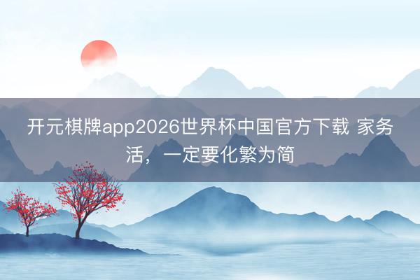 开元棋牌app2026世界杯中国官方下载 家务活，一定要化繁为简