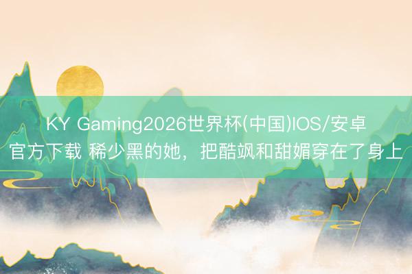 KY Gaming2026世界杯(中国)IOS/安卓官方下载 稀少黑的她,把酷飒和甜媚穿在了身上