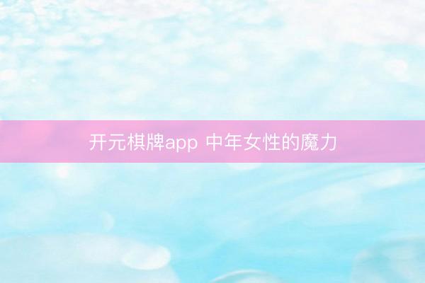 开元棋牌app 中年女性的魔力