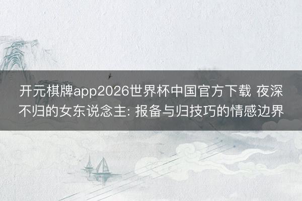 开元棋牌app2026世界杯中国官方下载 夜深不归的女东说念主: 报备与归技巧的情感边界