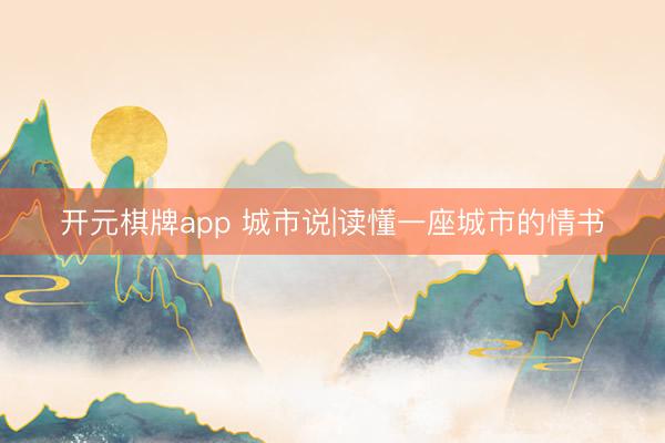 开元棋牌app 城市说|读懂一座城市的情书