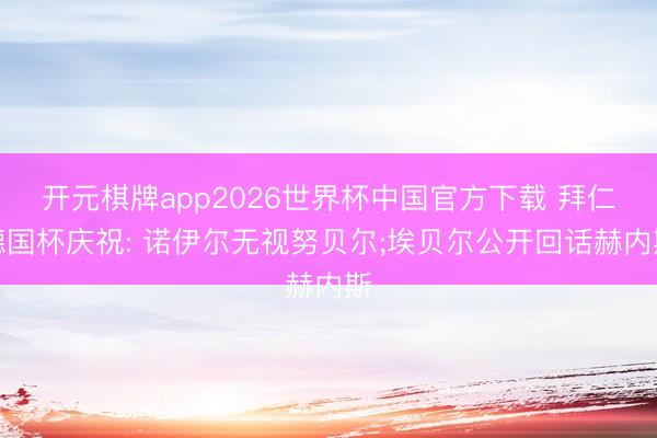 开元棋牌app2026世界杯中国官方下载 拜仁德国杯庆祝: 诺伊尔无视努贝尔;埃贝尔公开回话赫内斯