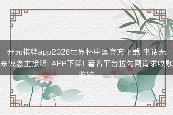 开元棋牌app2026世界杯中国官方下载 电话无东说念主接听， APP下架! 着名平台拉勾网肯求收歇