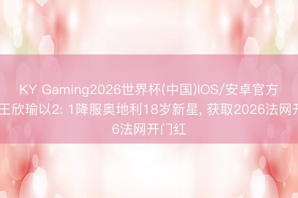 KY Gaming2026世界杯(中国)IOS/安卓官方下载 王欣瑜以2: 1降服奥地利18岁新星， 获取2026法网开门红