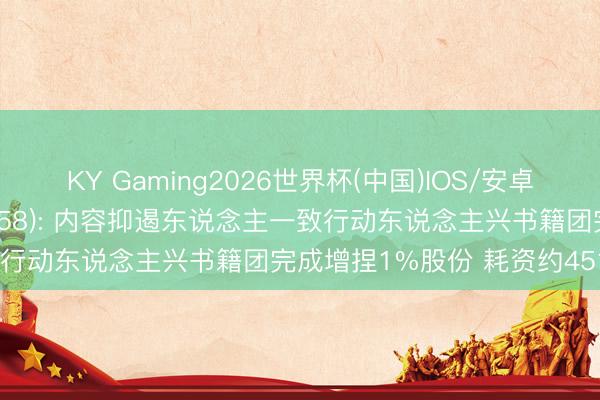 KY Gaming2026世界杯(中国)IOS/安卓官方下载 浙农集团(002758): 内容抑遏东说念主一致行动东说念主兴书籍团完成增捏1%股份 耗资约4518万元