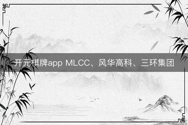 开元棋牌app MLCC、风华高科、三环集团