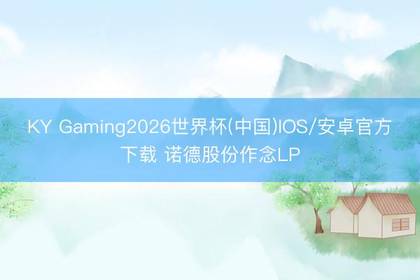 KY Gaming2026世界杯(中国)IOS/安卓官方下载 诺德股份作念LP