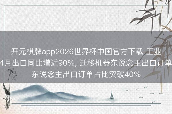 开元棋牌app2026世界杯中国官方下载 工业机器东说念主4月出口同比增近90%， 迁移机器东说念主出口订单占比突破40%