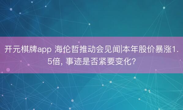 开元棋牌app 海伦哲推动会见闻|本年股价暴涨1.5倍， 事迹是否紧要变化?