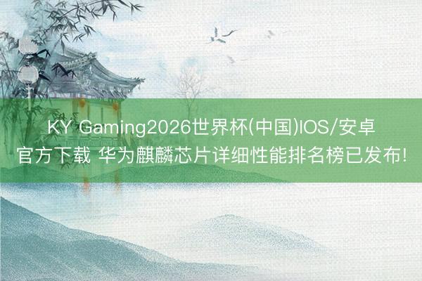 KY Gaming2026世界杯(中国)IOS/安卓官方下载 华为麒麟芯片详细性能排名榜已发布!