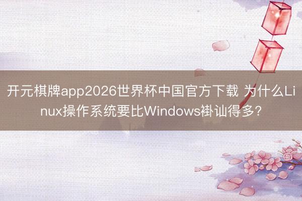 开元棋牌app2026世界杯中国官方下载 为什么Linux操作系统要比Windows褂讪得多?