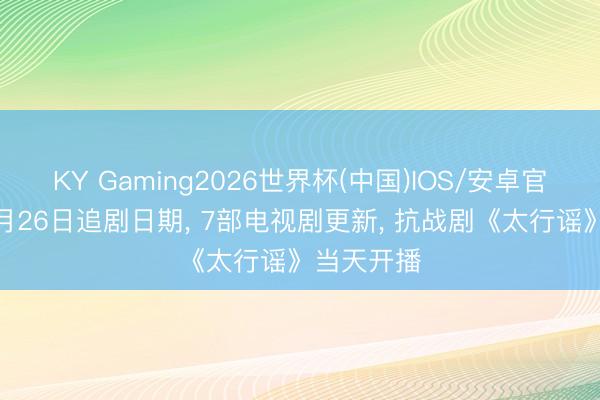 KY Gaming2026世界杯(中国)IOS/安卓官方下载 5月26日追剧日期, 7部电视剧更新, 抗战剧《太行谣》当天开播