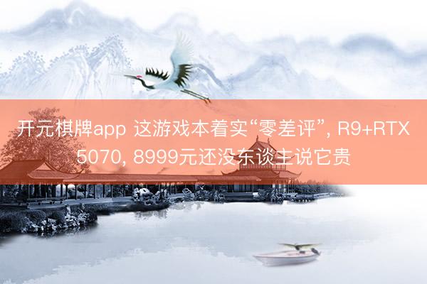 开元棋牌app 这游戏本着实“零差评”， R9+RTX5070， 8999元还没东谈主说它贵