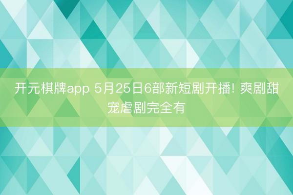 开元棋牌app 5月25日6部新短剧开播! 爽剧甜宠虐剧完全有