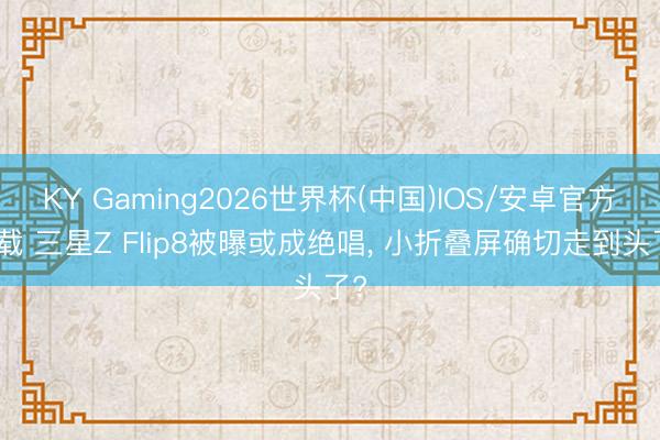 KY Gaming2026世界杯(中国)IOS/安卓官方下载 三星Z Flip8被曝或成绝唱， 小折叠屏确切走到头了?