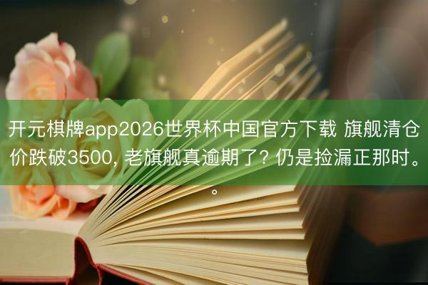 开元棋牌app2026世界杯中国官方下载 旗舰清仓价跌破3500， 老旗舰真逾期了? 仍是捡漏正那时。