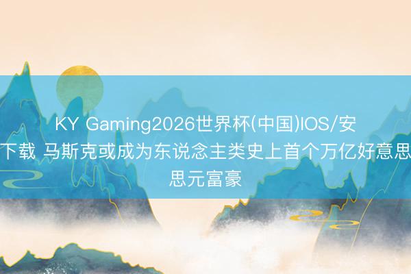 KY Gaming2026世界杯(中国)IOS/安卓官方下载 马斯克或成为东说念主类史上首个万亿好意思元富豪