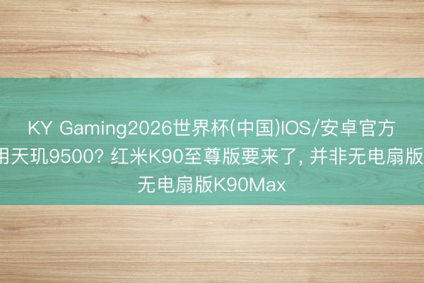 KY Gaming2026世界杯(中国)IOS/安卓官方下载 无用天玑9500? 红米K90至尊版要来了， 并非无电扇版K90Max