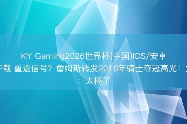 KY Gaming2026世界杯(中国)IOS/安卓官方下载 重返信号？詹姆斯转发2016年骑士夺冠高光：太棒了