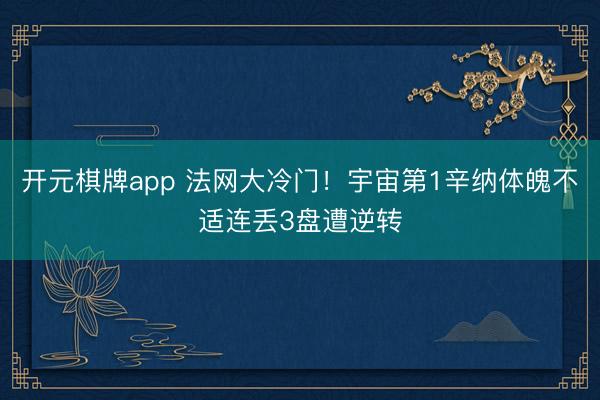 开元棋牌app 法网大冷门！宇宙第1辛纳体魄不适连丢3盘遭逆转
