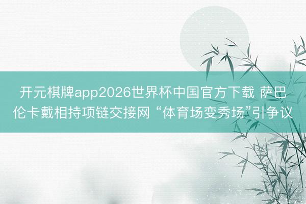 开元棋牌app2026世界杯中国官方下载 萨巴伦卡戴相持项链交接网 “体育场变秀场”引争议